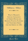 Image for Wm. C. Wilson&#39;s Annual Catalogue of Green-House and Bedding Plants, Flowers and Vegetable Seeds for the Spring of 1880 (Classic Reprint)