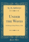 Image for Under the Waves: Or Diving in Deep Waters, a Tale (Classic Reprint)