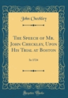 Image for The Speech of Mr. John Checkley, Upon His Trial at Boston: In 1724 (Classic Reprint)