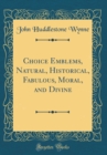 Image for Choice Emblems, Natural, Historical, Fabulous, Moral, and Divine (Classic Reprint)