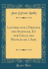 Image for Lettres sur l&#39;Origine des Sciences, Et sur Celle des Peuples de l&#39;Asie (Classic Reprint)