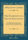 Image for The Elements of a Polite Education: Carefully Selected From the Letters of the Late Right Honorable Philip Dormer Stanhope, Earl of Chesterfield, to His Son (Classic Reprint)