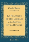 Image for La Politique du Roi Charles V, la Nation Et la Royaute (Classic Reprint)