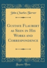 Image for Gustave Flaubert as Seen in His Works and Correspondence (Classic Reprint)