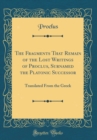Image for The Fragments That Remain of the Lost Writings of Proclus, Surnamed the Platonic Successor: Translated From the Greek (Classic Reprint)