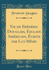 Image for Vie de Frederic Douglass, Esclave Americain, Ecrite par Lui-Meme (Classic Reprint)