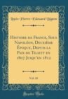 Image for Histoire de France, Sous Napoleon, Deuxieme Epoque, Depuis la Paix de Tilsitt en 1807 Jusqu&#39;en 1812, Vol. 10 (Classic Reprint)