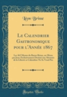 Image for Le Calendrier Gastronomique pour l&#39;Annee 1867: Les 365 Menus du Baron Brisse, un Menu par Jour; Exclusivement Destine aux Abonnes de la Liberte ce Calendrier Ne Se Vend Pas (Classic Reprint)