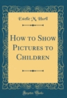 Image for How to Show Pictures to Children (Classic Reprint)