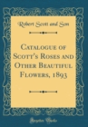 Image for Catalogue of Scott&#39;s Roses and Other Beautiful Flowers, 1893 (Classic Reprint)