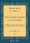 Image for The Sacred Theory of the Earth, Vol. 2: Containing an Account of the Original of the Earth, and of All the General Changes Which It Hath Already Undergone, or Is to Undergo, Till the Consummation of A
