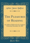 Image for The Pleasures of Reading: An Address Delivered at St. Andrews University December 10, 1887 (Classic Reprint)