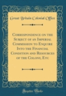 Image for Correspondence on the Subject of an Imperial Commission to Enquire Into the Financial Condition and Resources of the Colony, Etc (Classic Reprint)
