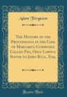 Image for The History of the Proceedings in the Case of Margaret, Commonly Called Peg, Only Lawful Sister to John Bull, Esq. (Classic Reprint)