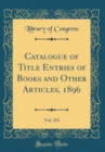Image for Catalogue of Title Entries of Books and Other Articles, 1896, Vol. 235 (Classic Reprint)