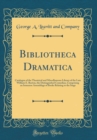 Image for Bibliotheca Dramatica: Catalogue of the Theatrical and Miscellaneous Library of the Late William E. Burton, the Distinguished Comedian, Comprising an Immense Assemblage of Books Relating to the Stage 