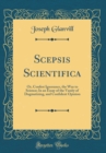 Image for Scepsis Scientifica: Or, Confest Ignorance, the Way to Science; In an Essay of the Vanity of Dogmatizing, and Confident Opinion (Classic Reprint)