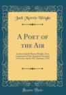 Image for A Poet of the Air: Letters of Jack Morris Wright, First Lieutenant of the American Aviation in France, April, 1917-January, 1918 (Classic Reprint)