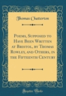 Image for Poems, Supposed to Have Been Written at Bristol, by Thomas Rowley, and Others, in the Fifteenth Century (Classic Reprint)