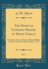 Image for The Book of Common Prayer in Manx Gaelic, Vol. 1: Being Translations Made by Bishop Phillips in 1610, and by the Manx Clergy in 1765 (Classic Reprint)