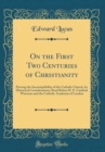 Image for On the First Two Centuries of Christianity: Proving the Incorruptibility of the Catholic Church, by Historical Considerations; Read Before H. E. Cardinal Wiseman and the Catholic Academia of London (C