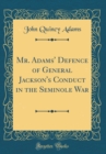 Image for Mr. Adams&#39; Defence of General Jackson&#39;s Conduct in the Seminole War (Classic Reprint)