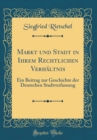 Image for Markt und Stadt in Ihrem Rechtlichen Verhaltnis: Ein Beitrag zur Geschichte der Deutschen Stadtverfassung (Classic Reprint)