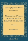 Image for Morality in Public Schools, and Its Relation to Religion: A Fragment (Classic Reprint)