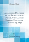 Image for An Address Delivered at the Dedication of Dane Law College in Harvard University, October 23, 1832 (Classic Reprint)