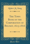 Image for The Town Book of the Corporation of Belfast, 1613-1816 (Classic Reprint)