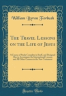 Image for The Travel Lessons on the Life of Jesus: A Course of Study Complete in Itself, and Designed Also to Accompany the International Lessons and All Other Courses in the New Testament (Classic Reprint)