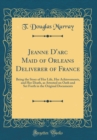 Image for Jeanne D&#39;arc Maid of Orleans Deliverer of France: Being the Story of Her Life, Her Achievements, and Her Death, as Attested on Oath and Set Forth in the Original Documents (Classic Reprint)