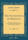 Image for The Foundations of Morality: Being Discourses on the Ten Commandments With Special Reference to Their Origin and Authority (Classic Reprint)