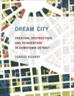 Image for Dream City : Creation, Destruction, and Reinvention in Downtown Detroit