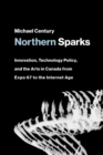 Image for Northern sparks  : innovation, technology policy, and the arts in Canada from Expo 67 to the Internet age