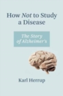 Image for How not to study a disease  : the story of Alzheimer&#39;s
