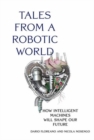 Image for Tales from a robotic world  : how intelligent machines will shape our future