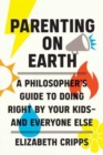 Image for Parenting on Earth  : a philosopher&#39;s guide to doing right by your kids - and everyone else
