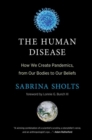 Image for The Human Disease : How We Create Pandemics, from Our Bodies to Our Beliefs