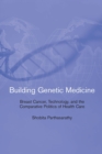 Image for Building genetic medicine: breast cancer, technology, and the comparative politics of health care