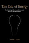 Image for The End of Energy - The Unmaking of America`s Environment, Security, and Independence