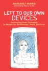 Image for Left to our own devices: outsmarting smart technology to reclaim our relationships, health, and focus