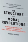 Image for The structure of moral revolutions: studies of changes in the morality of abortion, death, and the bioethics revolution