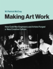 Image for Making Art Work: How Cold War Engineers and Artists Forged a New Creative Culture