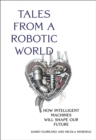 Image for Tales from a robotic world: how intelligent machines will shape our future