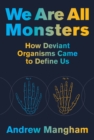 Image for We Are All Monsters: How Deviant Organisms Came to Define Us
