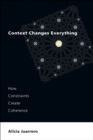 Image for Context Changes Everything: How Constraints Create Coherence