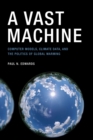 Image for A vast machine  : computer models, climate data, and the politics of global warming