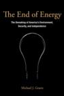 Image for The end of energy  : the unmaking of America&#39;s environment, security, and independence