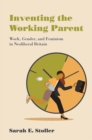 Image for Inventing the Working Parent : Work, Gender, and Feminism in Neoliberal Britain
